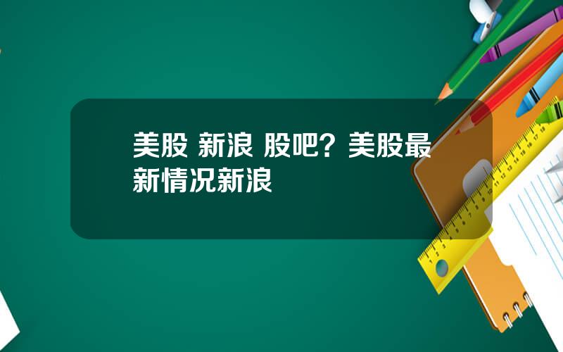 美股 新浪 股吧？美股最新情况新浪